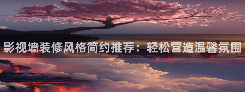 玖玖免费视频网站：影视墙装修风格简约推荐：轻松营造温馨氛围