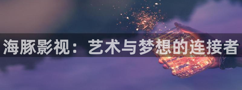 玖玖成年人视频：海豚影视：艺术与梦想的连接者