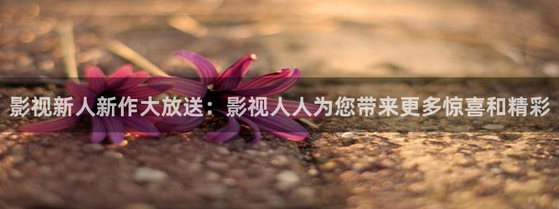 99玖玖精品视频在线观看：影视新人新作大放送：影视人人为您带来更多惊喜和精彩