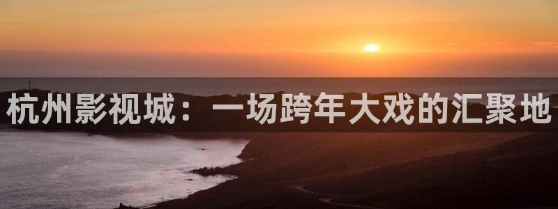玖玖玖视频在线观看：杭州影视城：一场跨年大戏的汇聚地