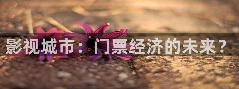玖玖操在线视频：影视城市：门票经济的未来？