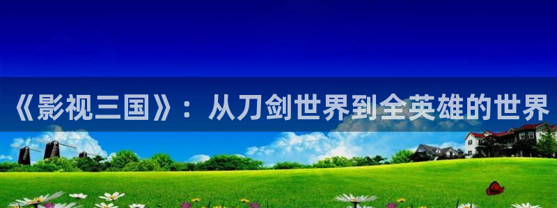 www.玖玖玖玖：《影视三国》：从刀剑世界到全英雄的世界